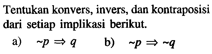 Tentukan konvers, invers, dan kontraposisi dari setiap implikasi berikut; a) ~p =>q b) ~p => ~q