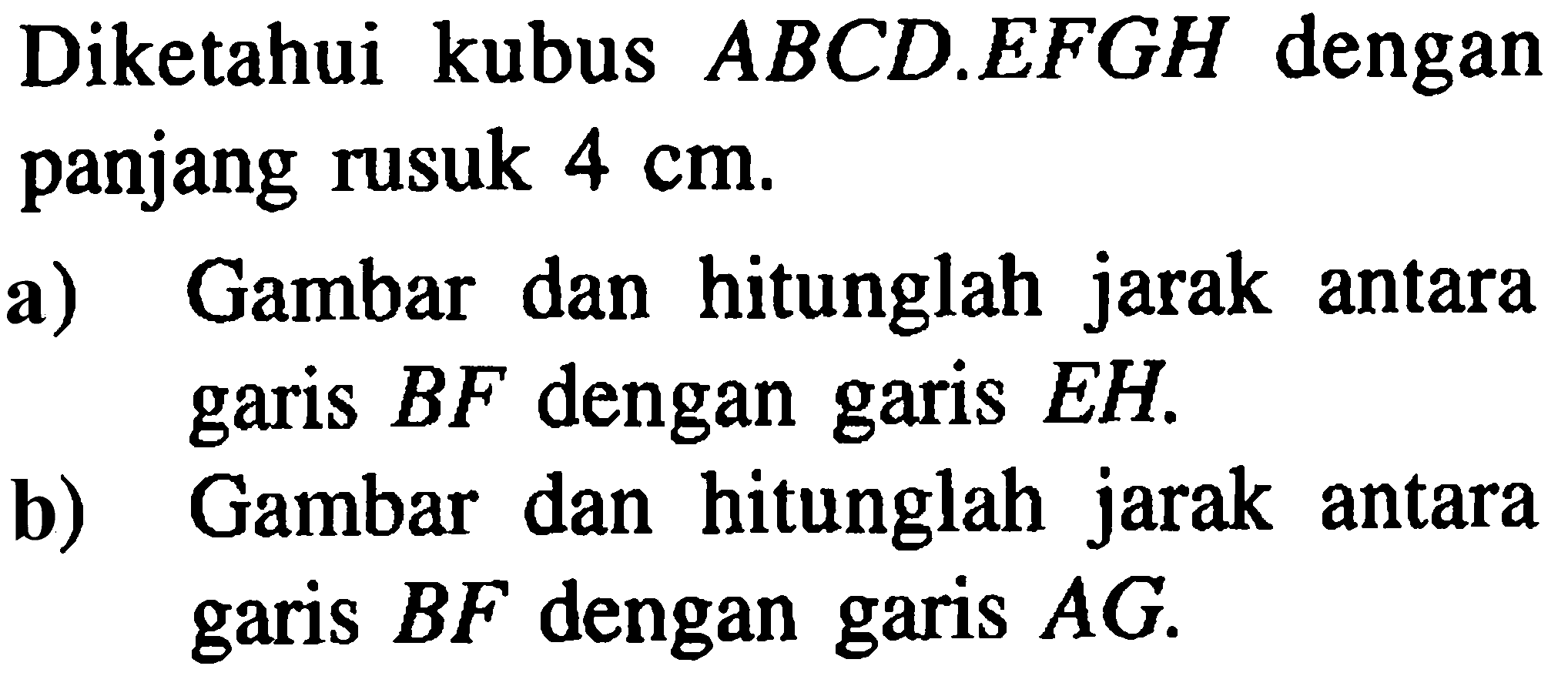 ABCDEFGH dengan Diketahui kubus panjang rusuk 4 cm. a) Gambar dan hitunglah jarak antara garis BF dengan garis EH. b) Gambar dan hitunglah jarak antara garis BF dan garis AG.