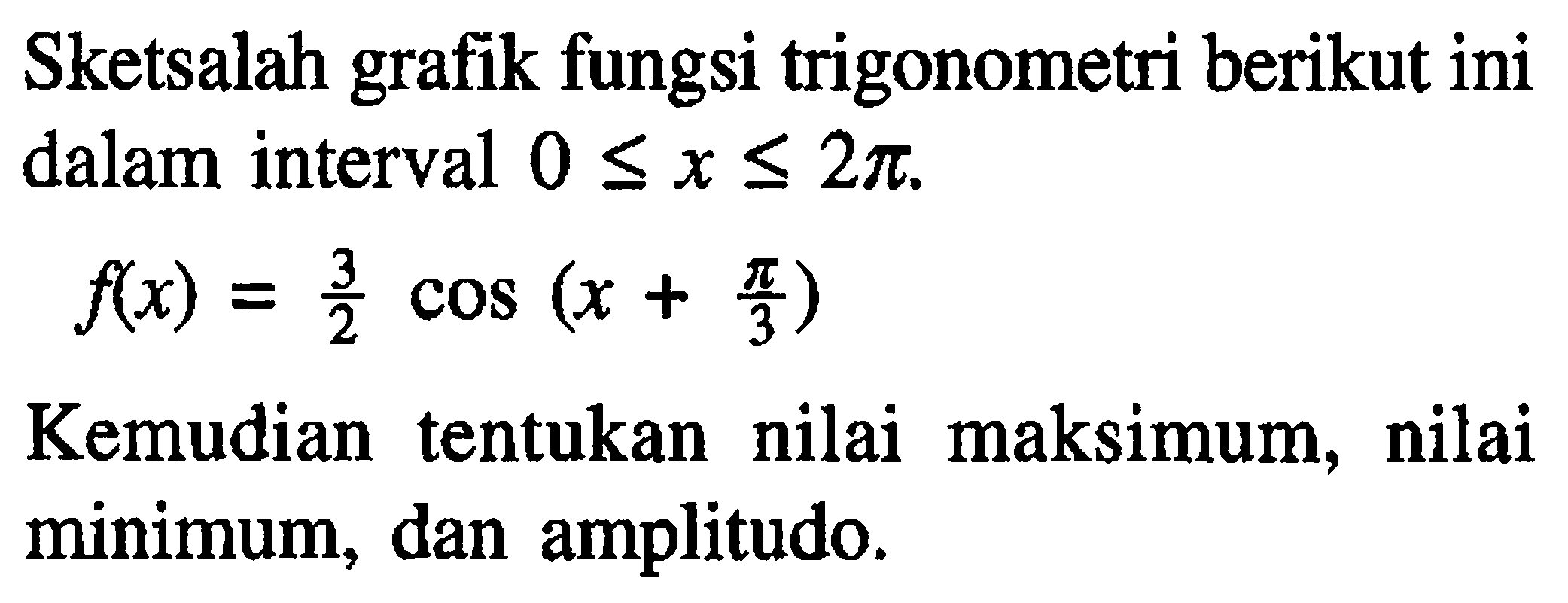 Sketsalah grafik fungsi trigonometri berikut ini dalam interval 0<=x<=2pi, f(x)=3/2 cos(x+pi/3) Kemudian tentukan nilai maksimum, nilai minimum, dan amplitudo.