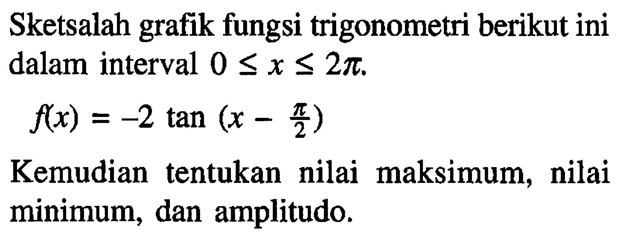 Sketsalah grafik fungsi trigonometri berikut ini dalam interval 0<=x<=2pi. f(x) = -2 tan(x-pi/2) Kemudian tentukan nilai maksimum, nilai minimum, dan amplitudo.