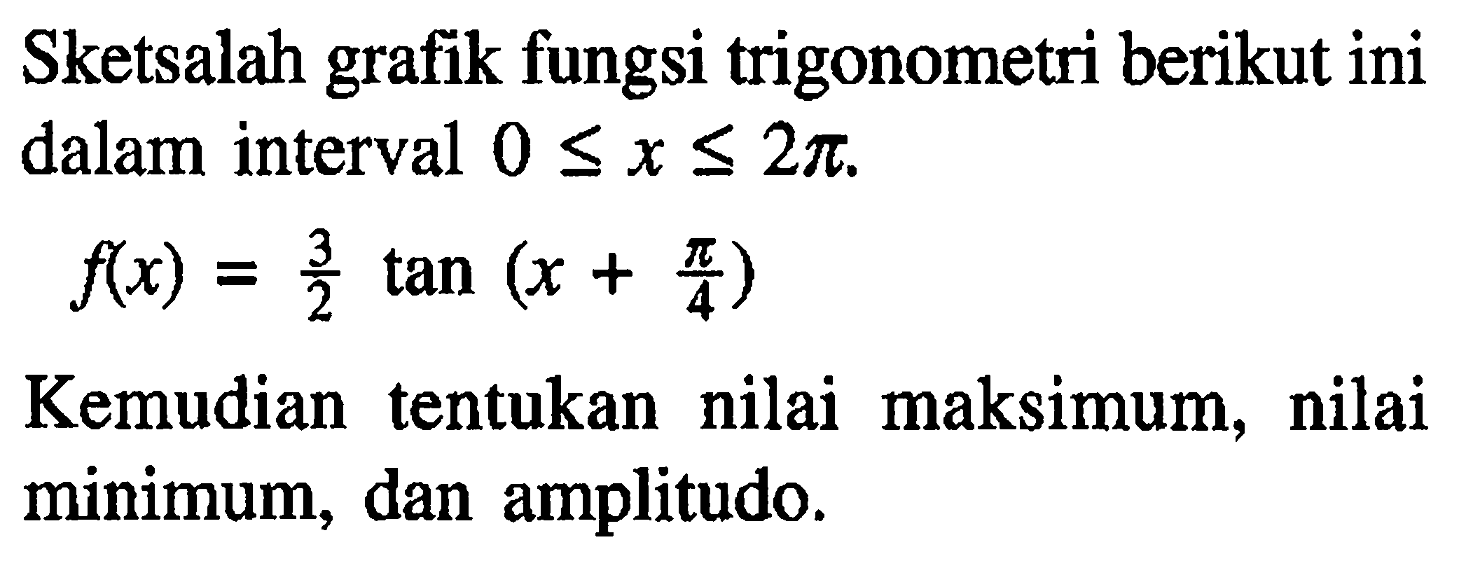 Sketsalah grafik fungsi trigonometri berikut ini dalam interval 0<=x<=2pi. f(x) = 3/2 tan(x+pi/4) Kemudian tentukan nilai maksimum, nilai minimum, dan amplitudo.