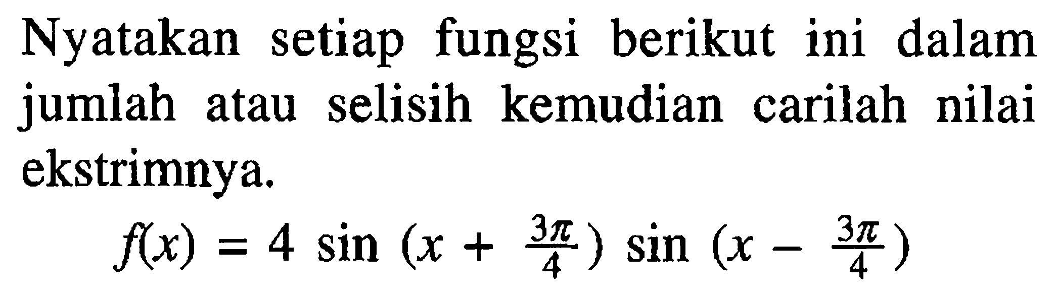 Nyatakan setiap fungsi berikut ini dalam jumlah atau selisih kemudian carilah nilai ekstrimnya. f(x)=4sin(x+3pi/4) sin(x-3pi/4)