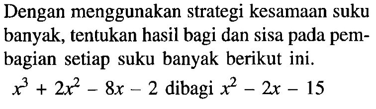 Dengan menggunakan strategi kesamaan suku banyak, tentukan hasil bagi dan sisa pada pem- bagian setiap suku banyak berikut ini. x^3+2x^2-8x-2 dibagi x^2-2x-15