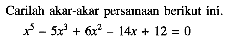 Carilah akar-akar persamaan berikut ini. x^5-5x^3+6x^2-14x+12=0