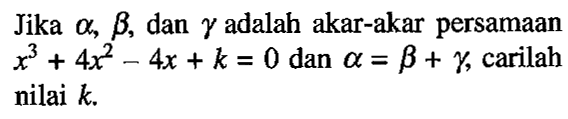 Jika alpha, beta, dan gamma adalah akar-akar persamaan x^3+4x^2-4x+k=0 dan alpha=beta+gamma, carilah nilai k.