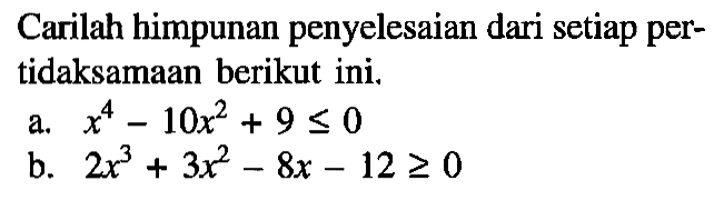 Carilah himpunan penyelesaian dari setiap per- tidaksamaan berikut ini. a. x^4-10x^2+9<=0 b. 2x^3+3x^2-8x-12>=0