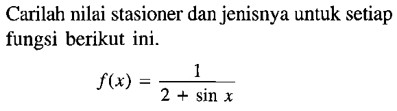 Carilah nilai stasioner dan jenisnya untuk setiap fungsi berikut ini. f(x)=1/(2+sin x)