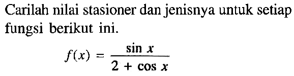 Carilah nilai stasioner dan jenisnya untuk setiap fungsi berikut ini. f(x) = sin x/(2+cos x)