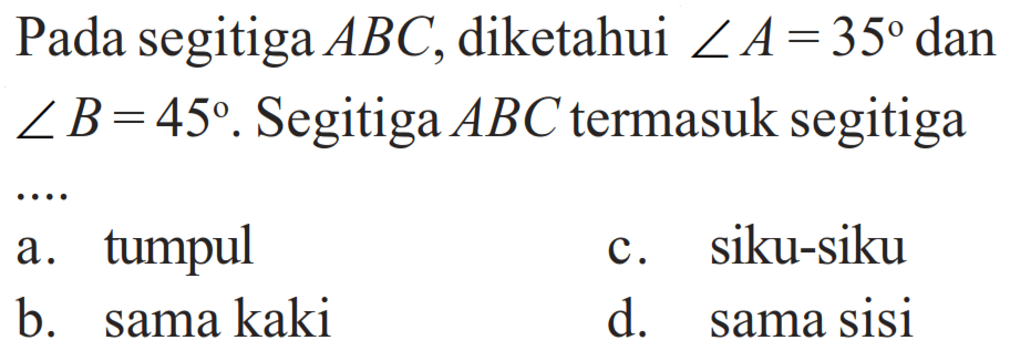 Pada segitiga  ABC , diketahui  sudut A=35  dan  sudut B=45 . Segitiga  ABC  termasuk segitigaa.tumpulc. siku-sikub. sama kakid. sama sisi