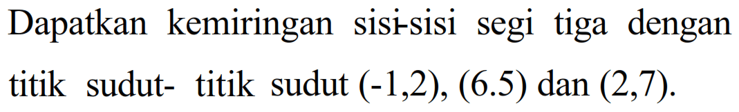 Dapatkan kemiringan sisi-sisi segi tiga dengan titik sudut- titik sudut (-1,2), (6.5) dan (2,7).