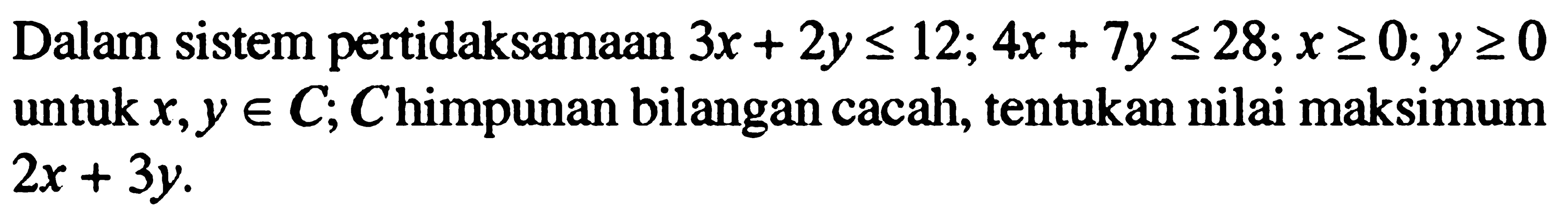 Dalam sistem peridaksamaan 3x+2y<=12; 4a+7y<=28; x>=0; y>=0 untuk x,y e C, C himpunan bilangan cacah, tentukan nilai maksimum dari 2x+3y.