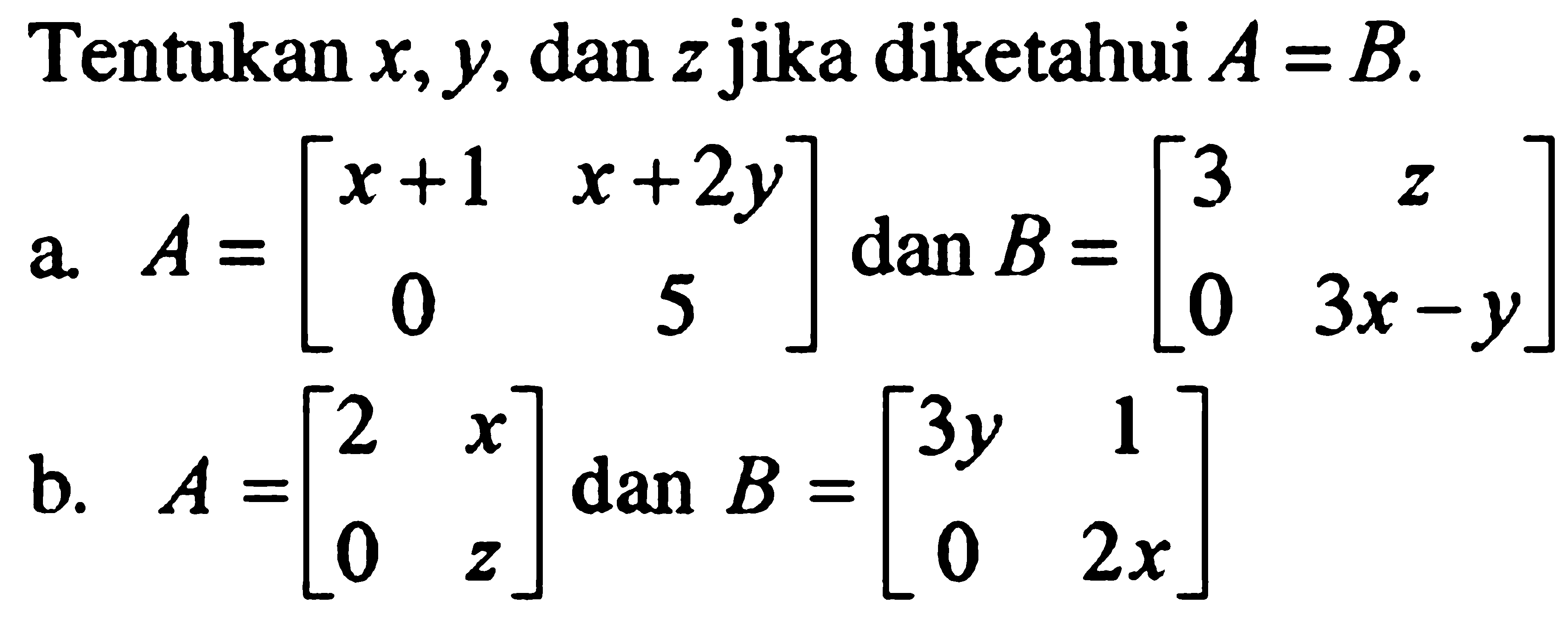 Tentukan x,y, dan z jika diketahui A=B. a. A=[x+1 x+2y 0 5] dan B=[3 z 0 3x-y] b. A=[2 x 0 z] dan B=[3y 1 0 2x]