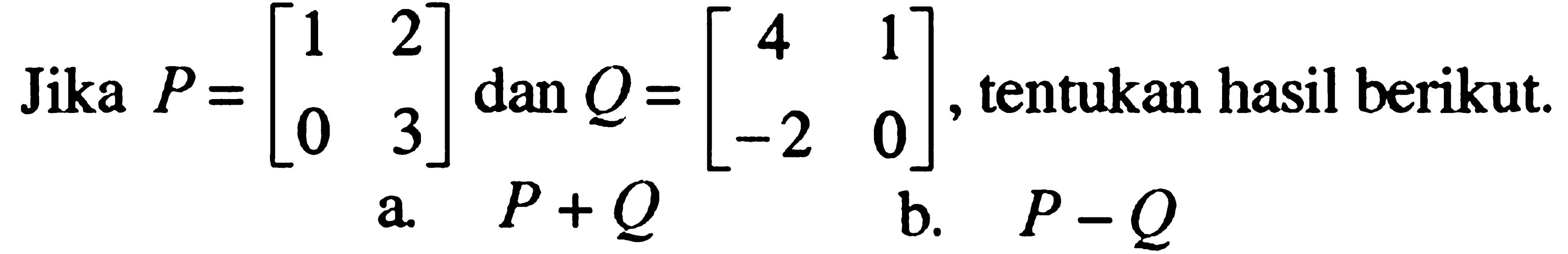 Jika P=[1 2 0 3] dan Q=[4 1 -2 0], tentukan hasil berikut. a. P+Q b. P-Q