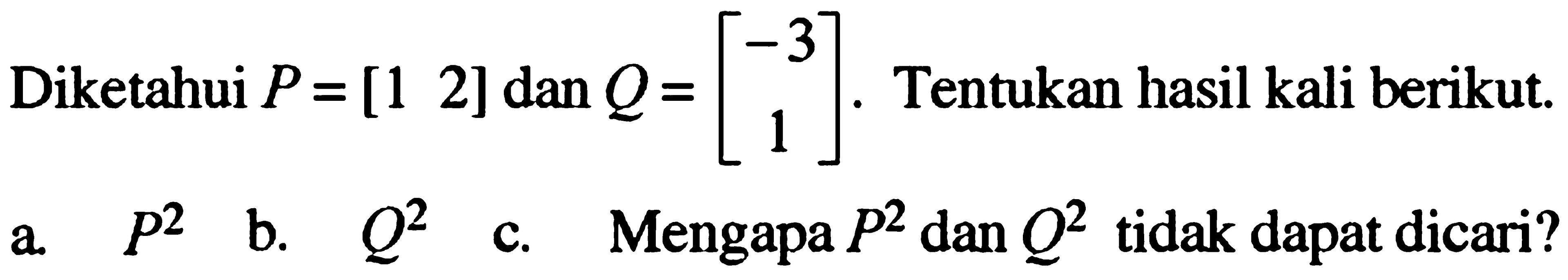 Diketahui P=[1 2] dan Q=[-3 1]/ Tentukan hasil kali berikut. a. P^2 b. Q^2 c. Mengapa P^2 dan Q^2 tidak dapat dicari?