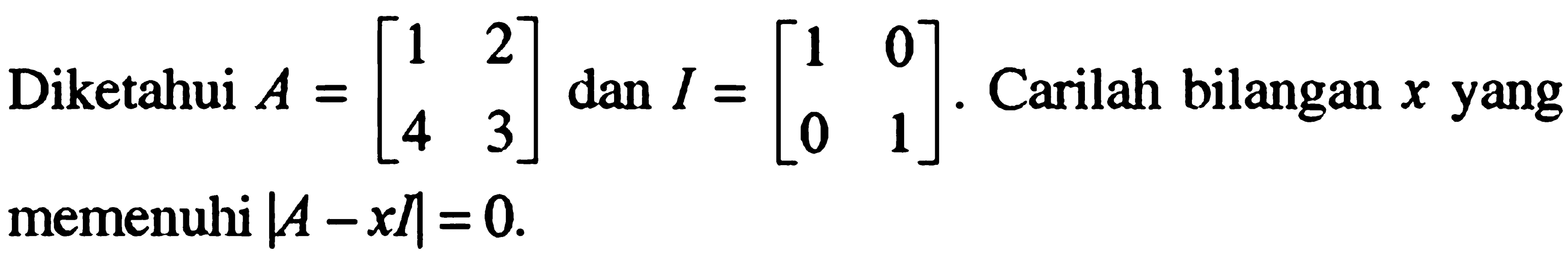 Diketahui A = [1 2 4 3] dan I = [1 0 0 1]. Carilah bilangan x yang memenuhi |A-x|=0.