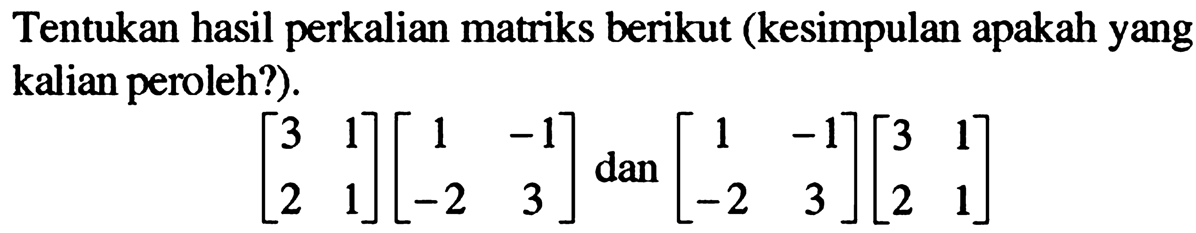 Tentukan hasil perkalian matriks berikut (kesimpulan apakah yang kalian peroleh?).[3 1 2 1][1 -1 -2 3] dan [1 -1 -2 3][3 1 2 1]