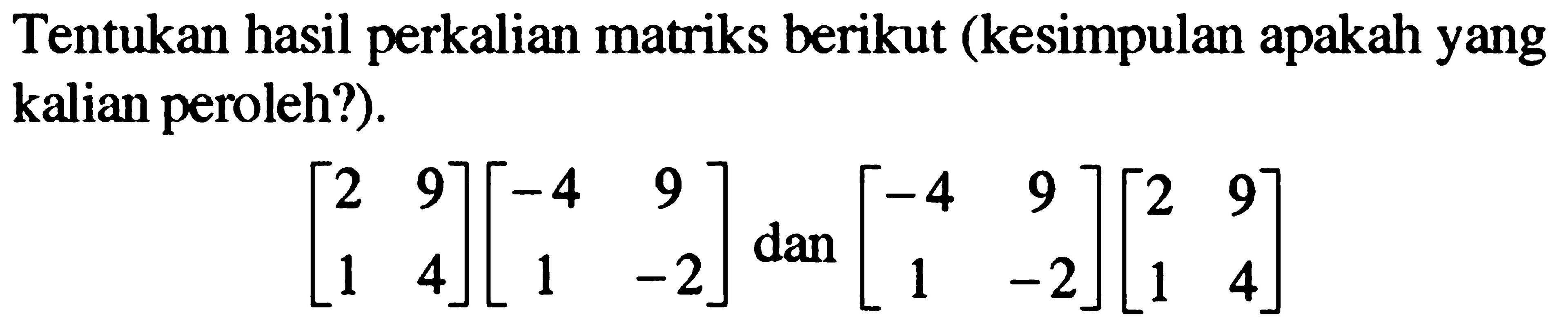 Tentukan hasil perkalian matriks berikut (kesimpulan apakah yang kalian peroleh?). [2 9 1 4][-4 9 1 -2] dan [-4 9 1 -2][2 9 1 4]
