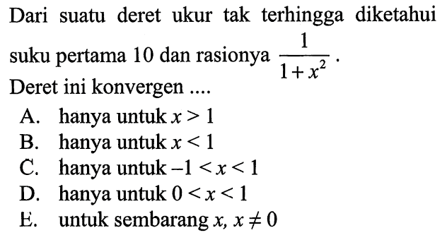 Dari suatu deret ukur tak terhingga diketahui suku pertama 10 dan rasionya 1/(1 + x^2). Deret ini konvergen ....