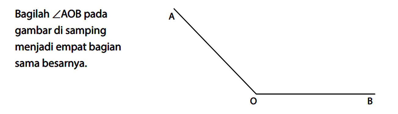 Bagilah  sudut A O B  pada gambar di samping menjadi empat bagian sama besarnya. A O B