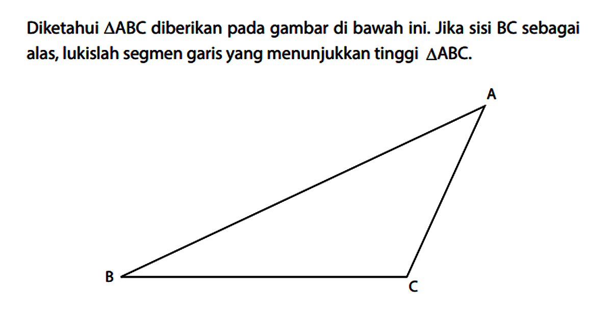 Diketahui segitiga ABC diberikan pada gambar di bawah ini. Jika sisi BC sebagai alas, lukislah segmen garis yang menunjukkan tinggi segitiga ABC. A B C