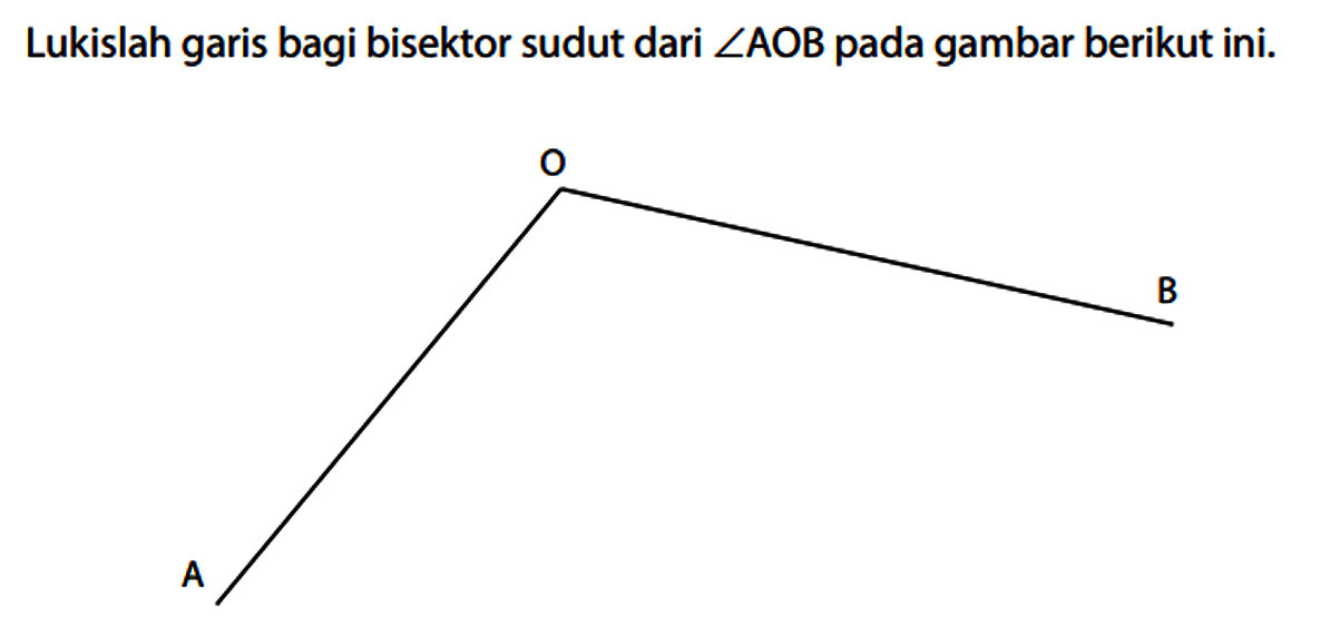 Lukislah garis bagi bisektor sudut dari sudut AOB pada gambar berikut ini. A O B