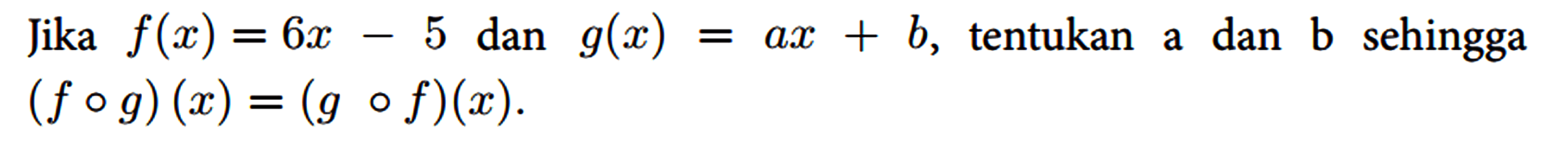 Jika f(x)=6 x-5 dan g(x)=a x+b , tentukan a dan b sehingga (f o g)(x)=(g o f)(x)