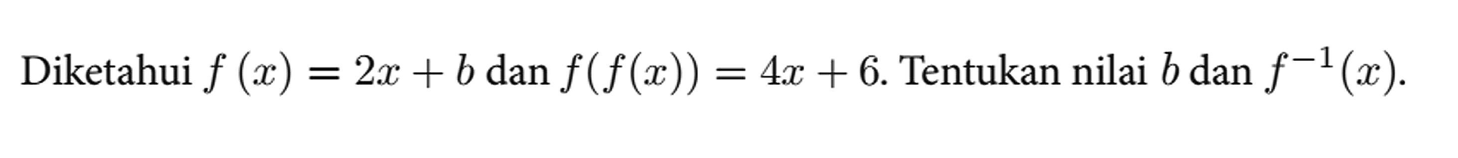 Diketahui f(x)=2 x+b dan f(f(x))=4 x+6 . Tentukan nilai b dan f^(-1)(x) .
