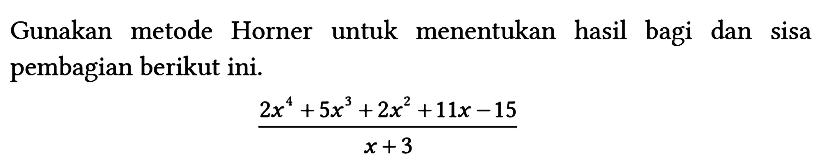Gunakan metode Horner untuk menentukan hasil bagi dan sisa pembagian berikut ini.
 
 (2 x^(4)+5 x^(3)+2 x^(2)+11 x-15)/(x+3)