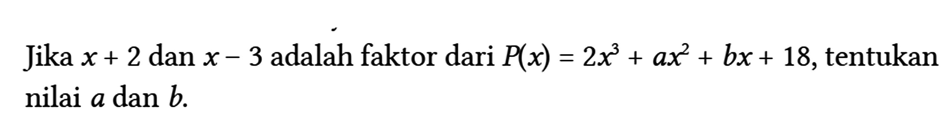 Jika x+2 dan x-3 adalah faktor dari P(x)=2 x^(3)+a x^(2)+b x+18 , tentukan nilai a dan b .