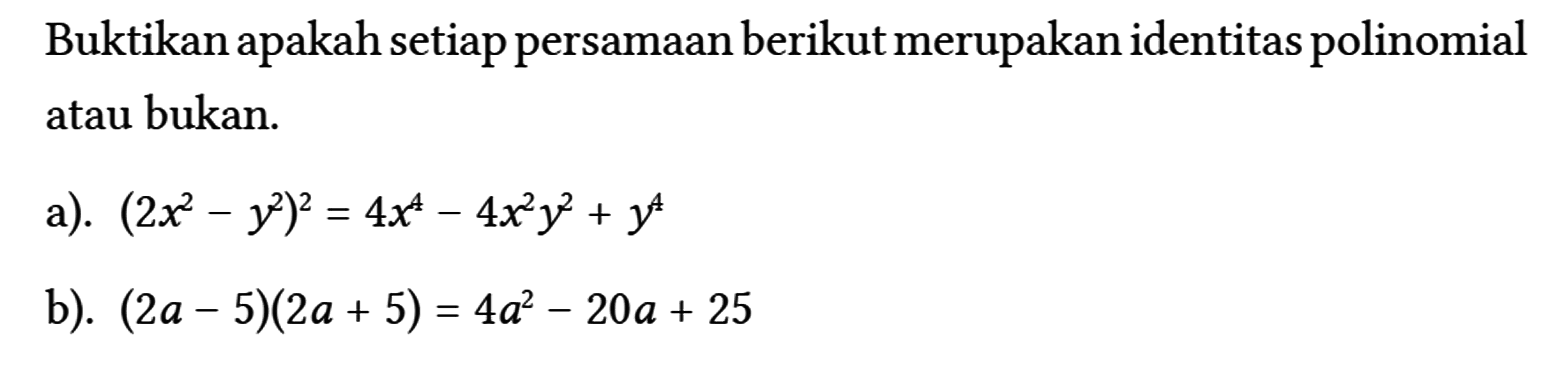 Buktikan apakah setiap persamaan berikut merupakan identitas polinomial atau bukan.
 a). (2 x^(2)-y^(2))^(2)=4 x^(4)-4 x^(2) y^(2)+y^(4) 
 b). (2 a-5)(2 a+5)=4 a^(2)-20 a+25