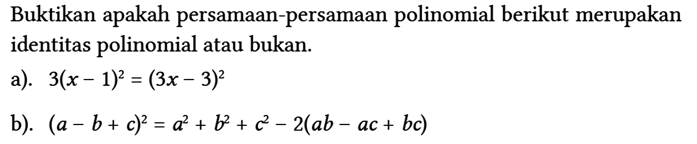 Buktikan apakah persamaan-persamaan polinomial berikut merupakan identitas polinomial atau bukan.
 a). 3(x-1)^(2)=(3 x-3)^(2) 
 b). (a-b+c)^(2)=a^(2)+b^(2)+c^(2)-2(a b-a c+b c)