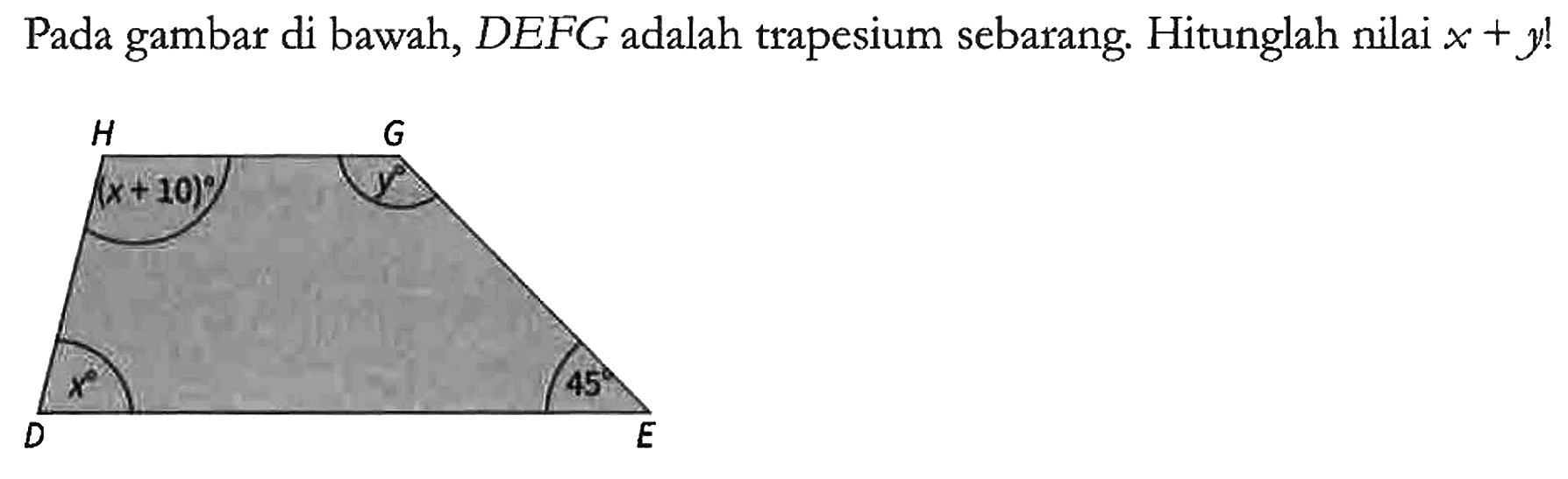 Pada gambar di bawah, DEFG adalah trapesium sebarang. Hitunglah nilai x + y!

H x + 10 G y D x E 45