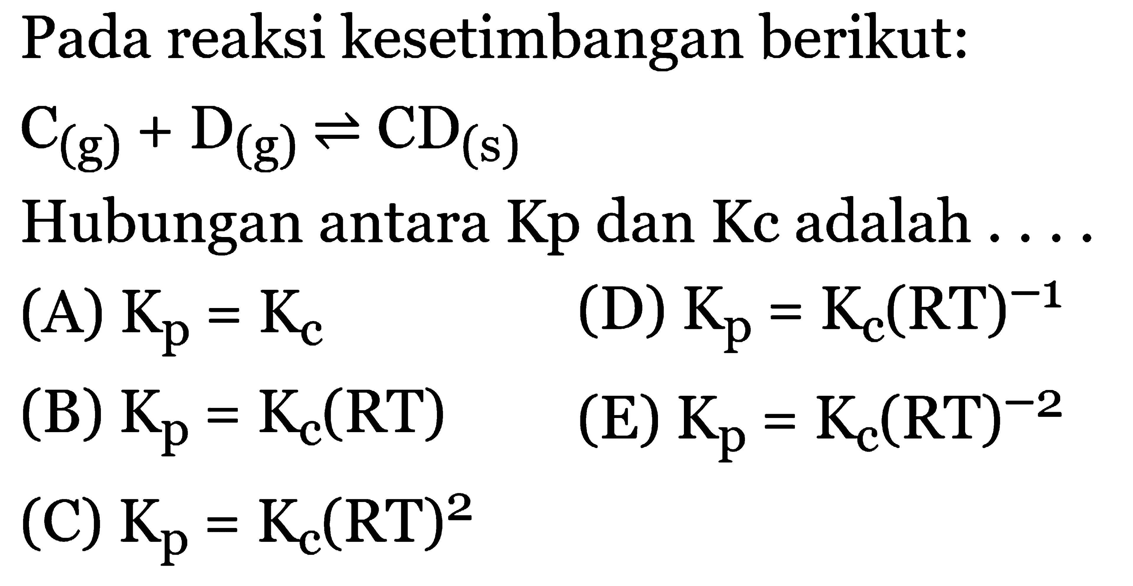 Pada reaksi kesetimbangan berikut: C (g) + D (g) <=> CD (s) Hubungan antara Kp dan Kc adalah (A) Kp = Kc (B) Kp = Kc(RT) (C) Kp = Kc(RT)^2 Kc (D) Kp = Kc(RT)^(-1) (E) Kp = Kc(RT)^(-2)