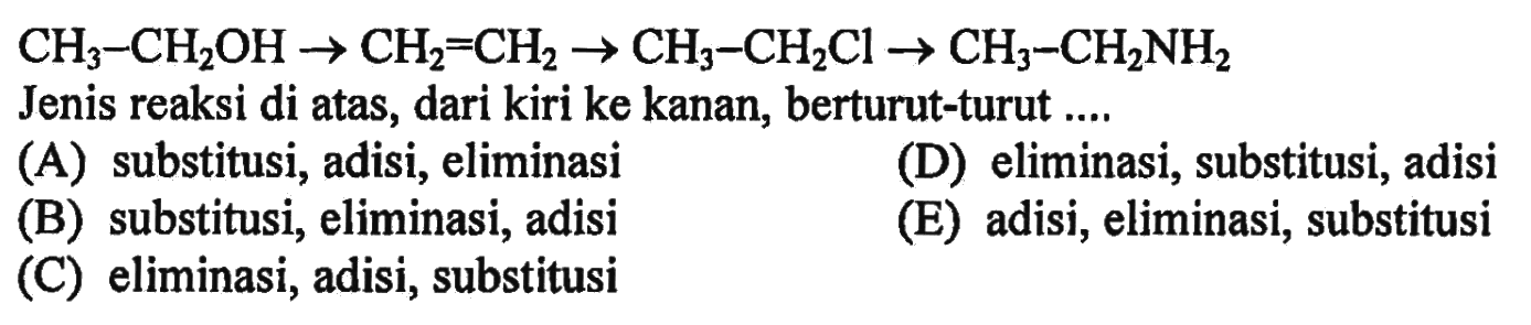 CH3-CH2 OH -> CH2=CH2 -> CH3-CH2Cl -> CH3-CH2NH2 Jenis reaksi di atas, dari kiri ke kanan, berturut-turut .... (A) substitusi, adisi, eliminasi (D) eliminasi, substitusi, adisi (B) substitusi, eliminasi, adisi (E) adisi, eliminasi, substitusi (C) eliminasi, adisi, substitusi
