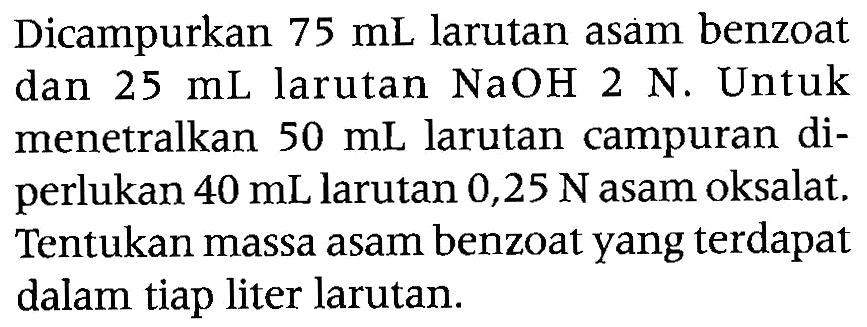 Dicampurkan  75 mL  larutan asam benzoat dan  25 mL  larutan  NaOH 2 N . Untuk menetralkan  50 mL  larutan campuran diperlukan  40 mL  larutan  0,25 N  asam oksalat. Tentukan massa asam benzoat yang terdapat dalam tiap liter larutan.