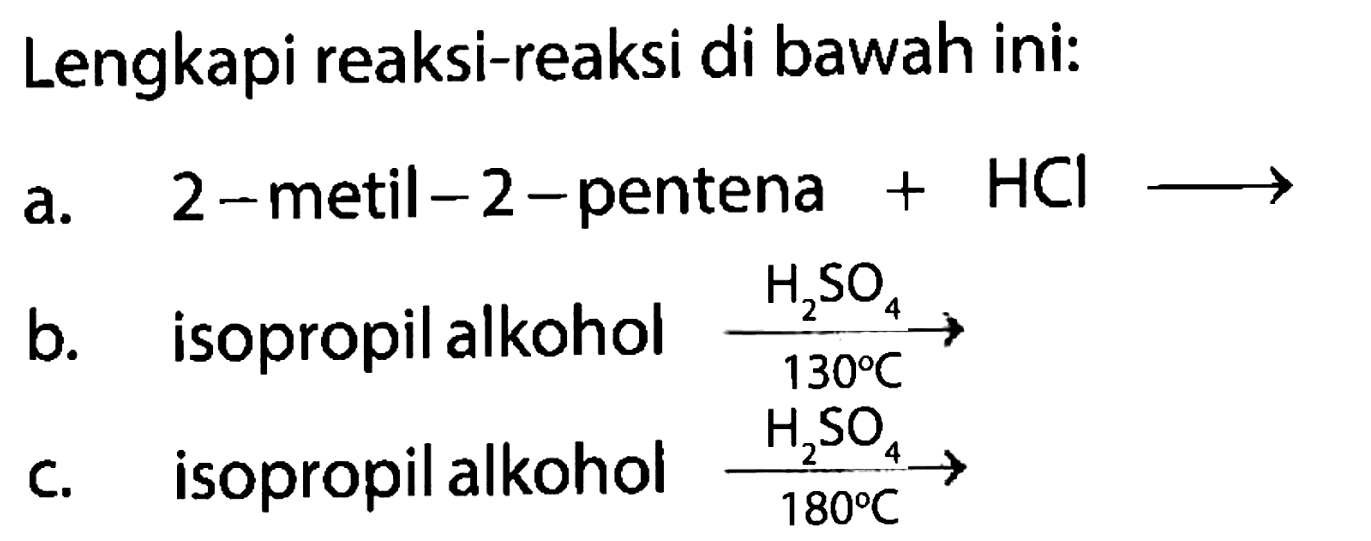Lengkapi reaksi-reaksi di bawah ini:
a. 2 -metil -2- pentena +HCl -> 
b. isopropil alkohol (H2SO4)/(130 C) -> 
C. isopropil alkohol (H2SO4)/(180 C) -> 