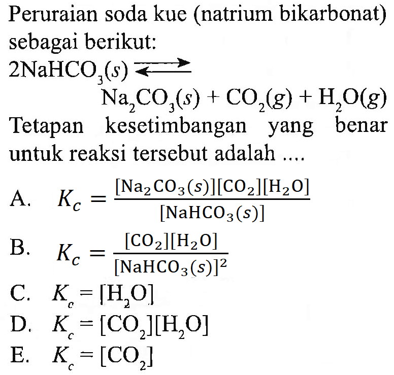 Peruraian soda kue (natrium bikarbonat) sebagai berikut: 2 NaHCO3(s) <=> Na2CO3(s)+CO2(g)+H2O(g) Tetapan kesetimbangan yang benar untuk reaksi tersebut adalah .... 