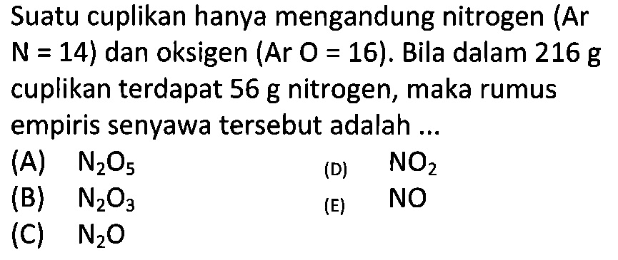 Suatu cuplikan hanya mengandung nitrogen (Ar  N=14) dan oksigen (Ar O=16). Bila dalam 216 g cuplikan terdapat 56 g nitrogen, maka rumus empiris senyawa tersebut adalah ...