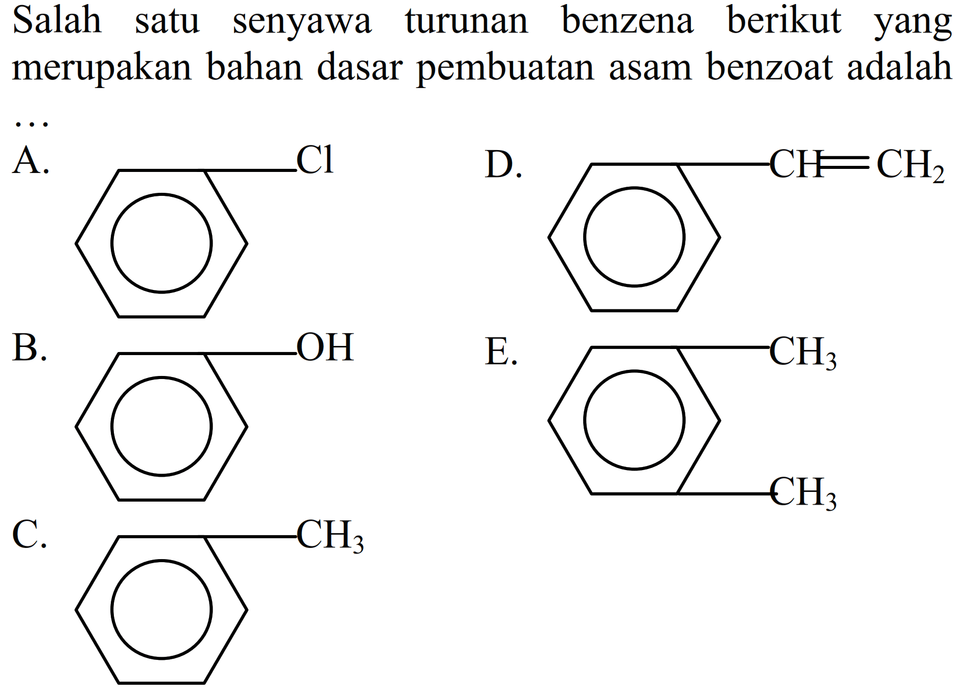 Salah satu senyawa turunan benzena berikut yang merupakan bahan dasar pembuatan asam benzoat adalah
A. Benzena - Cl
D. Benzena - CH = CH2
B. Benzena - OH
E. Benzena - CH3 - CH3 
C. Benzena - CH3 