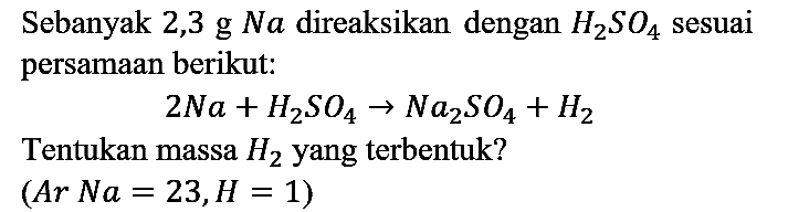 Sebanyak 2,3 g Na direaksikan dengan H2SO4 sesuai persamaan berikut:
2Na + H2SO4 -> Na2SO4 + H2 Tentukan massa H2 yang terbentuk? (Ar Na=23, H=1) 