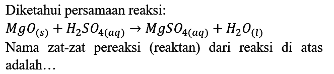 Diketahui persamaan reaksi:
MgO (s) + H2SO4 (aq) -> MgSO4 (aq) + H2O (l)
Nama zat-zat pereaksi (reaktan) dari reaksi di atas adalah...