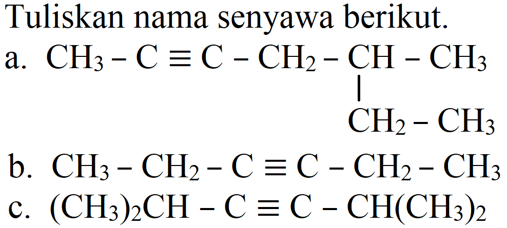 Tuliskan nama senyawa berikut.
a. CH3 C ekuivalen C CH2 CH CH3 CH2 CH3
b.  CH_(3)-CH_(2)-C ekuivalen C-CH_(2)-CH_(3) 
c.  (CH_(3))_(2) CH-C ekuivalen C-CH(CH_(3))_(2) 