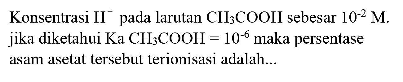 Konsentrasi  H^(+) pada larutan  CH_(3) COOH  sebesar  10^(-2) M . jika diketahui  Ka  CH_(3) COOH=10^(-6)  maka persentase asam asetat tersebut terionisasi adalah...