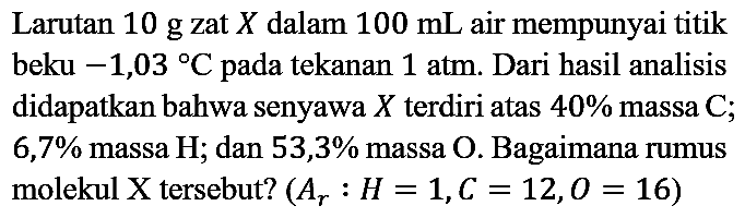 Larutan 10 g zat X dalam 100 mL air mempunyai titik beku -1,03 C pada tekanan 1 atm. Dari hasil analisis didapatkan bahwa senyawa X terdiri atas 40%  massa C; 6,7% massa H; dan 53,3% massa O. Bagaimana rumus molekul X tersebut?  (Ar: H=1, C=12, O=16)