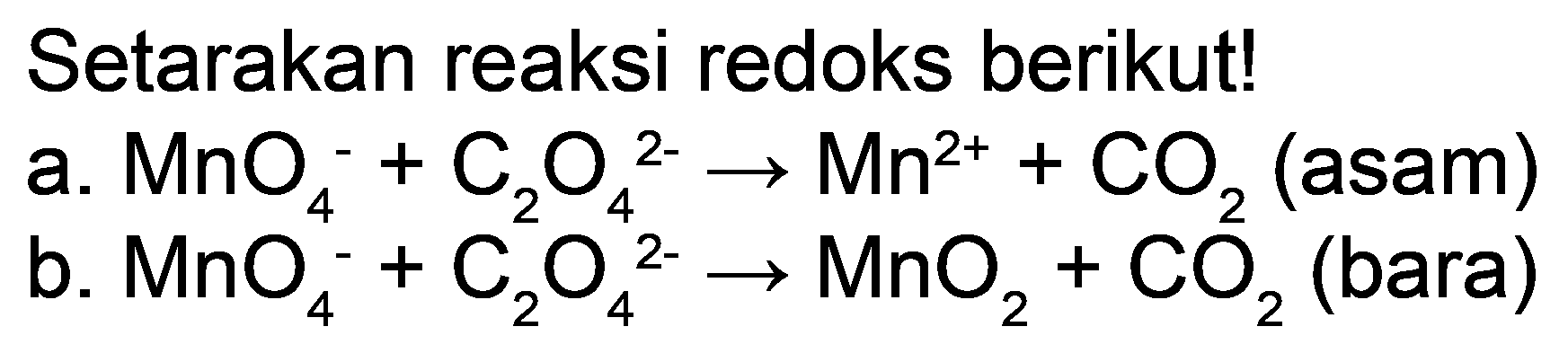 Setarakan reaksi redoks berikut!
a.  MnO_(4)^(-)+C_(2) O_(4)^(2-) -> Mn^(2+)+CO_(2)  (asam)
b.  MnO_(4)^(-)+C_(2) O_(4)^(2-) -> MnO_(2)+CO_(2)  (bara)