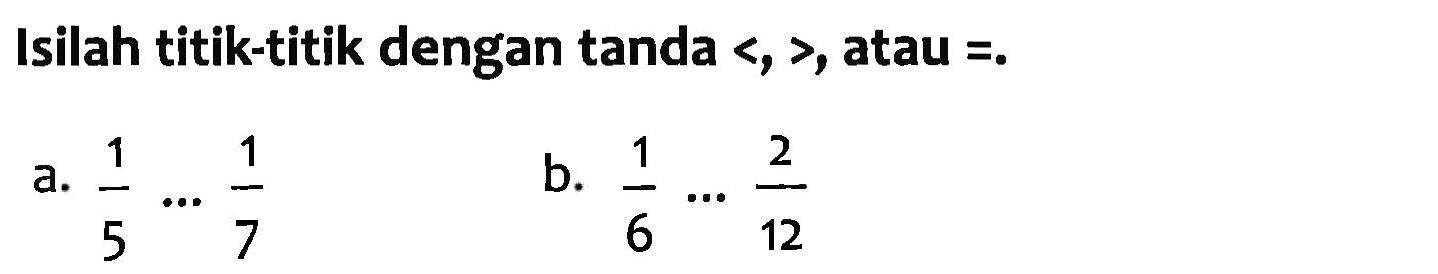 Isilah titik-titik dengan tanda <, >, atau =. a. 1/5 ... 1/7 b. 1/6 ... 2/12
