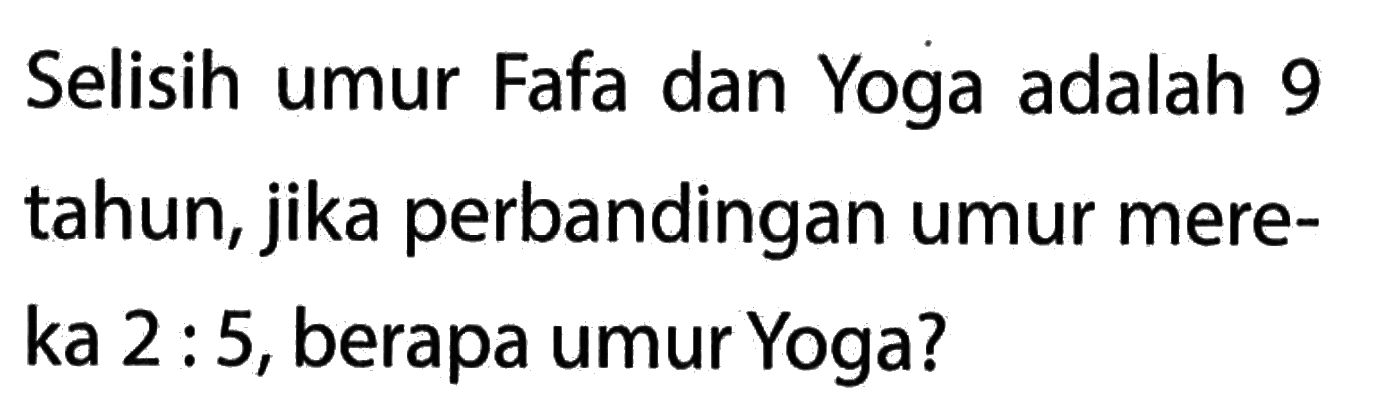 Selisih umur Fafa dan Yoga adalah 9 tahun, jika perbandingan umur mere- ka 2 : 5, berapa umur Yoga?