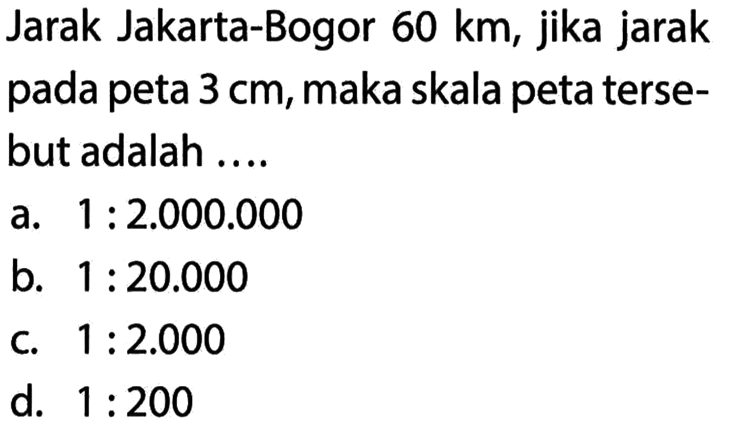 Jarak Jakarta-Bogor 60 km, jika jarak pada peta 3 cm, maka skala peta terse- but adalah