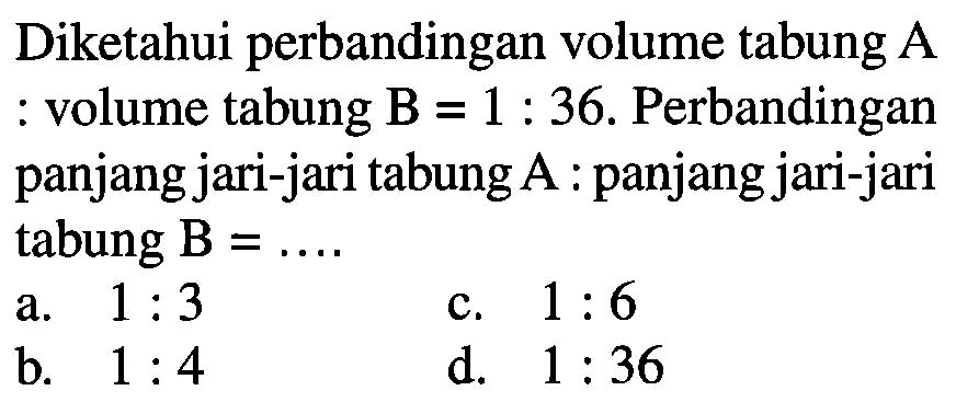 Diketahui perbandingan volume tabung A volume tabung B = 1 : 36. Perbandingan panjang jari-jari tabung A : panjang jari-jari tabung B = ....