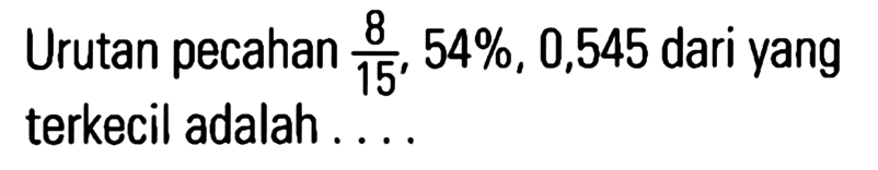 Urutan pecahan 8/15 , 54%, 0,545 dari yang terkecil adalah . . . .